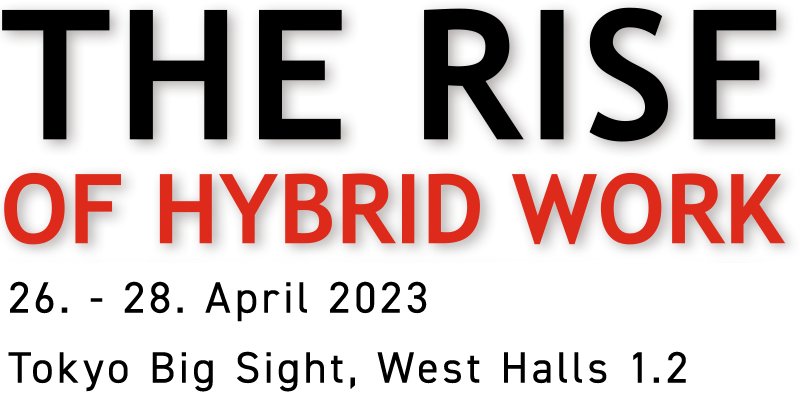 THE RISE OF HYBRID WORK 26. - 28. April 2023 Tokyo Big Sight, West Halls 1.2